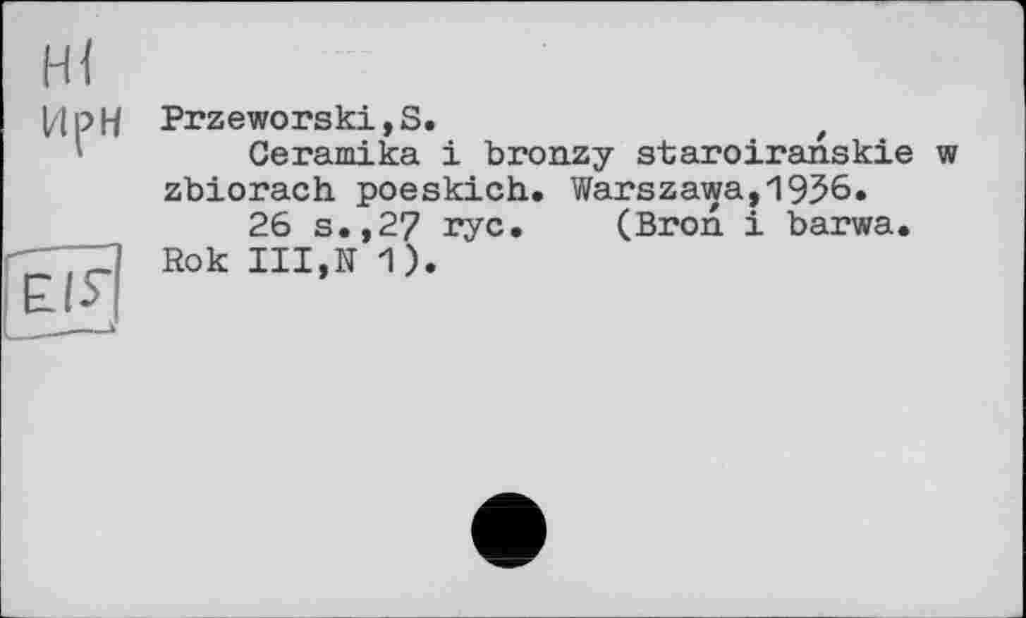 ﻿Przeworski,S.
Ceramika і bronzy staroiranskie zbiorach poeskich. Warszawa,1956»
26 s.,27 rye. (Bron і barwa. Rok III,N 1).